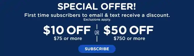 Special Offer! First Time Subscribers to email &amp; text receive a discount. Exclusions apply. $10 off $75 or more or $50 off $750 or more. Subscribe
