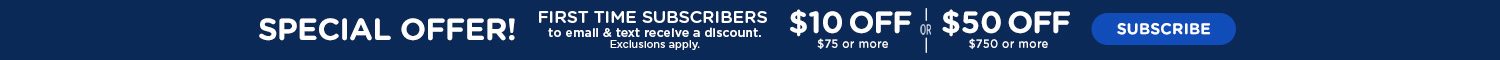 special offer! First time subscribers to email &amp; text receive a discount . $10 off on $75 or more . OR. $ 50 off on $750 or more. Exclusions apply. Subscribe